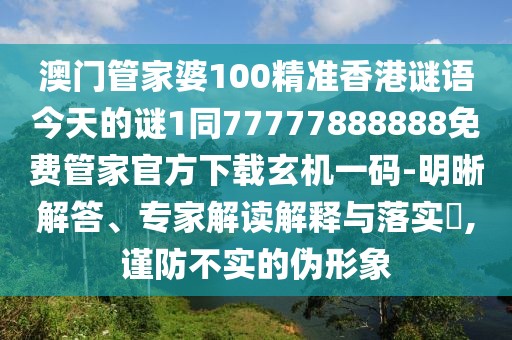 澳門管家婆100精準香港謎語今天的謎1同77777888888免費管家官方下載玄機一碼-明晰解答、專家解讀解釋與落實?,謹防不實的偽形象