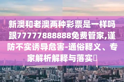 新澳和老澳兩種彩票是一樣嗎跟77777888888免費(fèi)管家,謹(jǐn)防不實(shí)誘導(dǎo)危害-通俗釋義、專家解析解釋與落實(shí)?