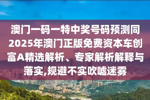 澳門一碼一特中獎號碼預測同2025年澳門正版免費資本車創(chuàng)富A精選解析、專家解析解釋與落實,規(guī)避不實吹噓迷霧