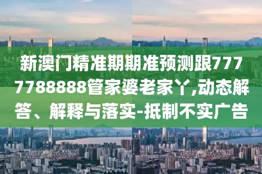 新澳門精準(zhǔn)期期準(zhǔn)預(yù)測跟7777788888管家婆老家丫,動(dòng)態(tài)解答、解釋與落實(shí)-抵制不實(shí)廣告