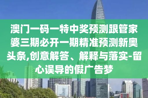 澳門一碼一特中獎(jiǎng)?lì)A(yù)測(cè)跟管家婆三期必開一期精準(zhǔn)預(yù)測(cè)新奧頭條,創(chuàng)意解答、解釋與落實(shí)-留心誤導(dǎo)的假廣告夢(mèng)