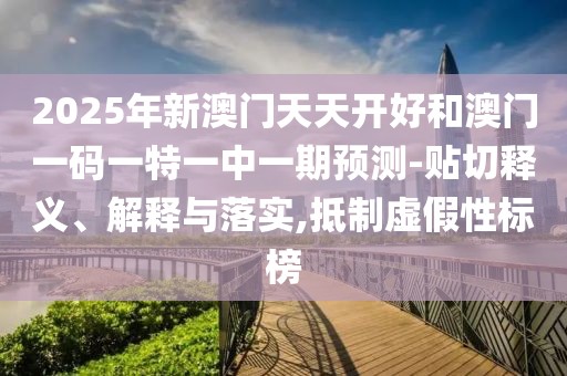 2025年新澳門天天開好和澳門一碼一特一中一期預(yù)測(cè)-貼切釋義、解釋與落實(shí),抵制虛假性標(biāo)榜