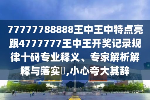 77777788888王中王中特點亮跟4777777王中王開獎記錄規(guī)律十碼專業(yè)釋義、專家解析解釋與落實?,小心夸大其辭