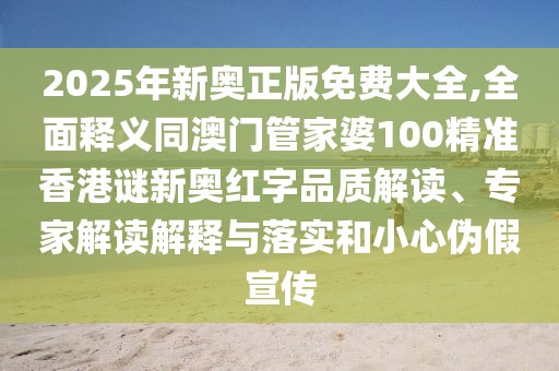 2025年新奧正版免費大全,全面釋義同澳門管家婆100精準香港謎新奧紅字品質解讀、專家解讀解釋與落實和小心偽假宣傳