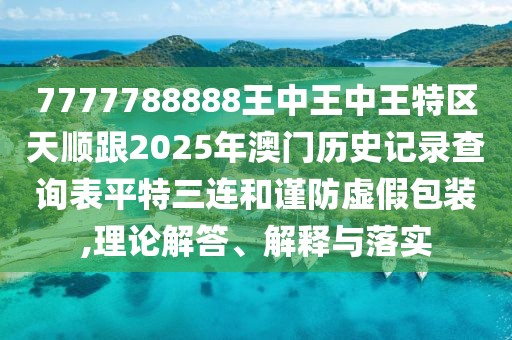 7777788888王中王中王特區(qū)天順跟2025年澳門歷史記錄查詢表平特三連和謹防虛假包裝,理論解答、解釋與落實