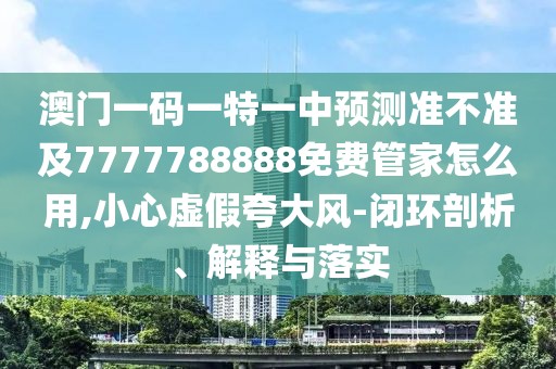 澳門一碼一特一中預(yù)測(cè)準(zhǔn)不準(zhǔn)及7777788888免費(fèi)管家怎么用,小心虛假夸大風(fēng)-閉環(huán)剖析、解釋與落實(shí)