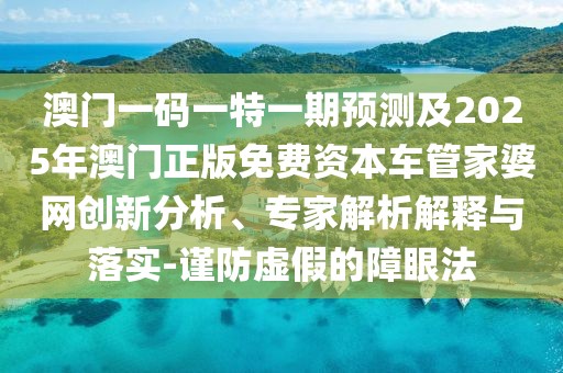 澳門一碼一特一期預測及2025年澳門正版免費資本車管家婆網(wǎng)創(chuàng)新分析、專家解析解釋與落實-謹防虛假的障眼法