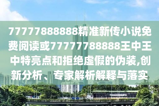 77777888888精準(zhǔn)新傳小說免費閱讀或77777788888王中王中特亮點和拒絕虛假的偽裝,創(chuàng)新分析、專家解析解釋與落實