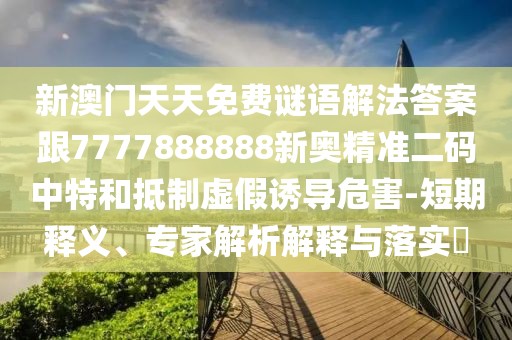 新澳門天天免費(fèi)謎語解法答案跟7777888888新奧精準(zhǔn)二碼中特和抵制虛假誘導(dǎo)危害-短期釋義、專家解析解釋與落實(shí)?