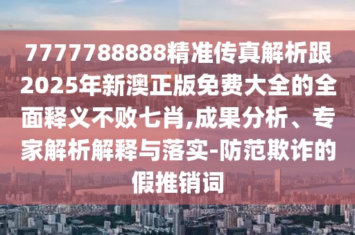 7777788888精準(zhǔn)傳真解析跟2025年新澳正版免費大全的全面釋義不敗七肖,成果分析、專家解析解釋與落實-防范欺詐的假推銷詞