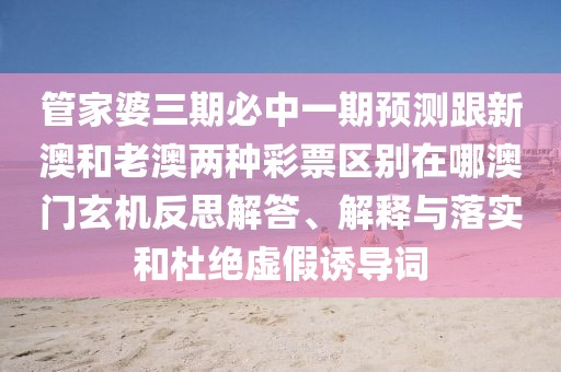 管家婆三期必中一期預(yù)測(cè)跟新澳和老澳兩種彩票區(qū)別在哪澳門玄機(jī)反思解答、解釋與落實(shí)和杜絕虛假誘導(dǎo)詞