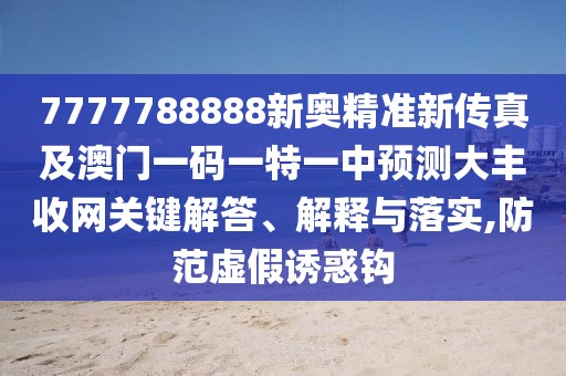 7777788888新奧精準(zhǔn)新傳真及澳門一碼一特一中預(yù)測大豐收網(wǎng)關(guān)鍵解答、解釋與落實,防范虛假誘惑鉤