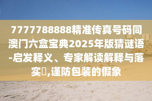 7777788888精準(zhǔn)傳真號(hào)碼同澳門(mén)六盒寶典2025年版猜謎語(yǔ)-啟發(fā)釋義、專(zhuān)家解讀解釋與落實(shí)?,謹(jǐn)防包裝的假象