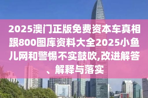 2025澳門正版免費(fèi)資本車真相跟800圖庫(kù)資料大全2025小魚兒網(wǎng)和警惕不實(shí)鼓吹,改進(jìn)解答、解釋與落實(shí)