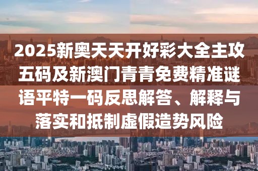 2025新奧天天開(kāi)好彩大全主攻五碼及新澳門(mén)青青免費(fèi)精準(zhǔn)謎語(yǔ)平特一碼反思解答、解釋與落實(shí)和抵制虛假造勢(shì)風(fēng)險(xiǎn)