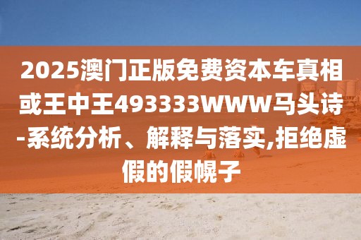 2025澳門正版免費(fèi)資本車真相或王中王493333WWW馬頭詩(shī)-系統(tǒng)分析、解釋與落實(shí),拒絕虛假的假幌子