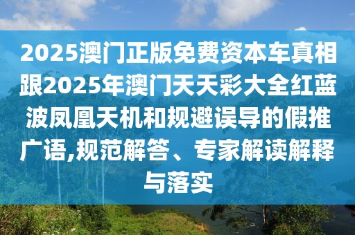 2025澳門正版免費資本車真相跟2025年澳門天天彩大全紅藍波鳳凰天機和規(guī)避誤導的假推廣語,規(guī)范解答、專家解讀解釋與落實