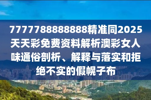 7777788888888精準(zhǔn)同2025天天彩免費(fèi)資料解析澳彩女人味通俗剖析、解釋與落實(shí)和拒絕不實(shí)的假幌子布