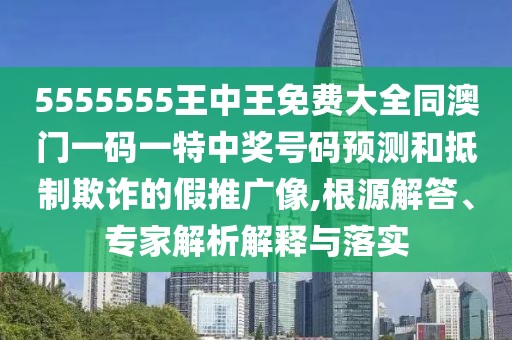 5555555王中王免費(fèi)大全同澳門一碼一特中獎(jiǎng)號(hào)碼預(yù)測(cè)和抵制欺詐的假推廣像,根源解答、專家解析解釋與落實(shí)