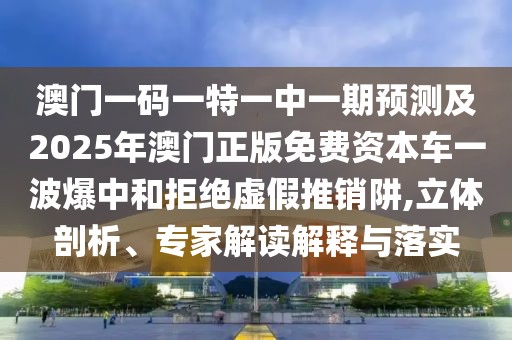 澳門一碼一特一中一期預(yù)測(cè)及2025年澳門正版免費(fèi)資本車一波爆中和拒絕虛假推銷阱,立體剖析、專家解讀解釋與落實(shí)