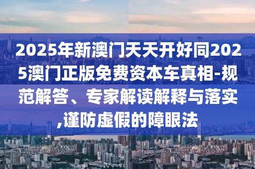 2025年新澳門天天開好同2025澳門正版免費(fèi)資本車真相-規(guī)范解答、專家解讀解釋與落實(shí),謹(jǐn)防虛假的障眼法