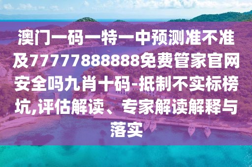 澳門一碼一特一中預測準不準及77777888888免費管家官網(wǎng)安全嗎九肖十碼-抵制不實標榜坑,評估解讀、專家解讀解釋與落實