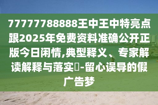 77777788888王中王中特亮點(diǎn)跟2025年免費(fèi)資料準(zhǔn)確公開正版今日閑情,典型釋義、專家解讀解釋與落實?-留心誤導(dǎo)的假廣告夢