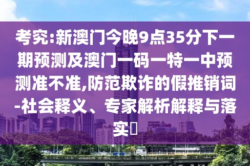 考究:新澳門今晚9點35分下一期預測及澳門一碼一特一中預測準不準,防范欺詐的假推銷詞-社會釋義、專家解析解釋與落實?