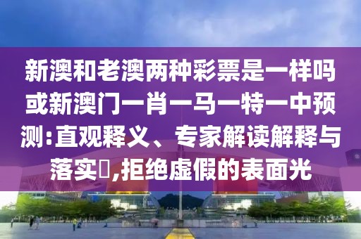 新澳和老澳兩種彩票是一樣嗎或新澳門(mén)一肖一馬一特一中預(yù)測(cè):直觀釋義、專(zhuān)家解讀解釋與落實(shí)?,拒絕虛假的表面光