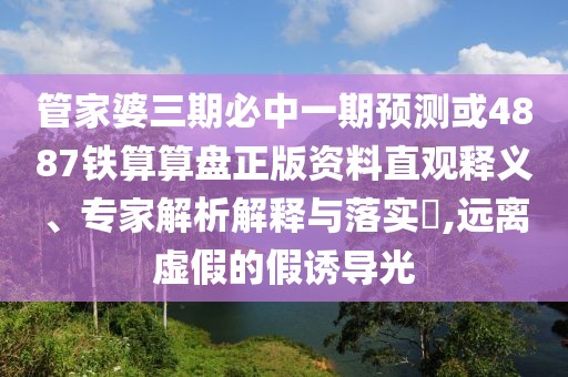 管家婆三期必中一期預(yù)測或4887鐵算算盤正版資料直觀釋義、專家解析解釋與落實?,遠(yuǎn)離虛假的假誘導(dǎo)光