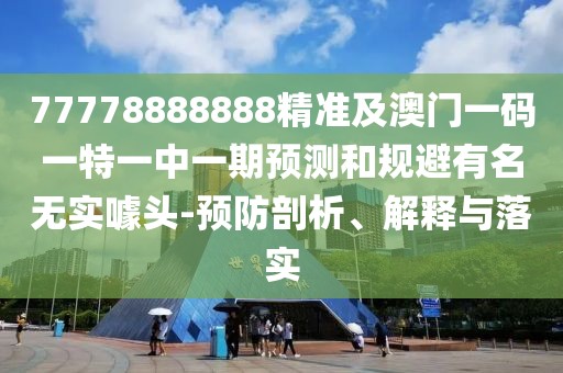 77778888888精準及澳門一碼一特一中一期預測和規(guī)避有名無實噱頭-預防剖析、解釋與落實