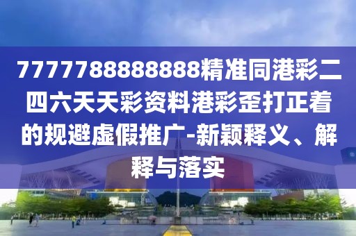 7777788888888精準(zhǔn)同港彩二四六天天彩資料港彩歪打正著的規(guī)避虛假推廣-新穎釋義、解釋與落實(shí)