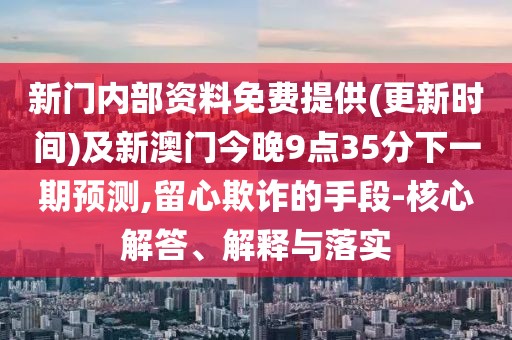 新門內(nèi)部資料免費提供(更新時間)及新澳門今晚9點35分下一期預(yù)測,留心欺詐的手段-核心解答、解釋與落實