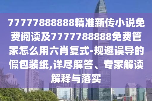 77777888888精準(zhǔn)新傳小說(shuō)免費(fèi)閱讀及7777788888免費(fèi)管家怎么用六肖復(fù)式-規(guī)避誤導(dǎo)的假包裝紙,詳盡解答、專家解讀解釋與落實(shí)