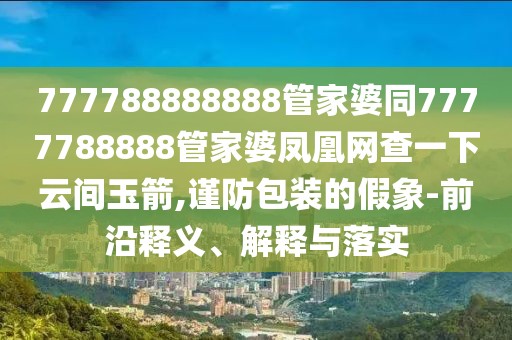 777788888888管家婆同7777788888管家婆鳳凰網(wǎng)查一下云間玉箭,謹(jǐn)防包裝的假象-前沿釋義、解釋與落實(shí)
