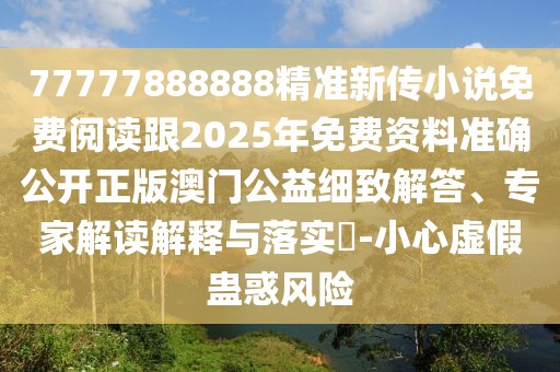77777888888精準(zhǔn)新傳小說免費閱讀跟2025年免費資料準(zhǔn)確公開正版澳門公益細致解答、專家解讀解釋與落實?-小心虛假蠱惑風(fēng)險