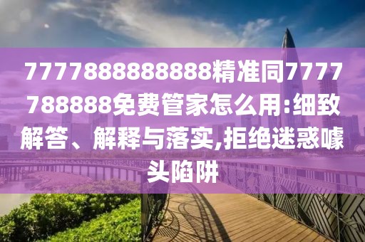 7777888888888精準同7777788888免費管家怎么用:細致解答、解釋與落實,拒絕迷惑噱頭陷阱