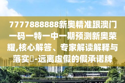 7777888888新奧精準(zhǔn)跟澳門一碼一特一中一期預(yù)測新奧榮耀,核心解答、專家解讀解釋與落實(shí)?-遠(yuǎn)離虛假的假承諾牌