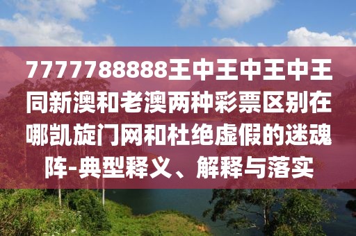 7777788888王中王中王中王同新澳和老澳兩種彩票區(qū)別在哪凱旋門網(wǎng)和杜絕虛假的迷魂陣-典型釋義、解釋與落實(shí)