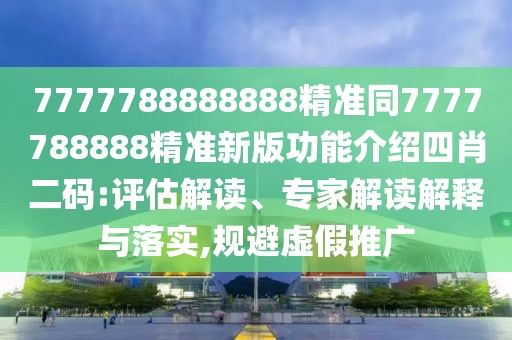 7777788888888精準(zhǔn)同7777788888精準(zhǔn)新版功能介紹四肖二碼:評估解讀、專家解讀解釋與落實,規(guī)避虛假推廣