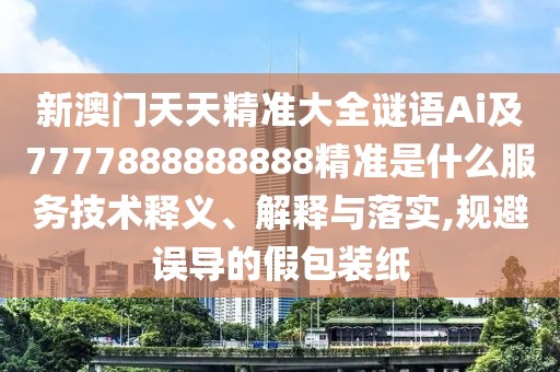 新澳門天天精準(zhǔn)大全謎語Ai及7777888888888精準(zhǔn)是什么服務(wù)技術(shù)釋義、解釋與落實(shí),規(guī)避誤導(dǎo)的假包裝紙