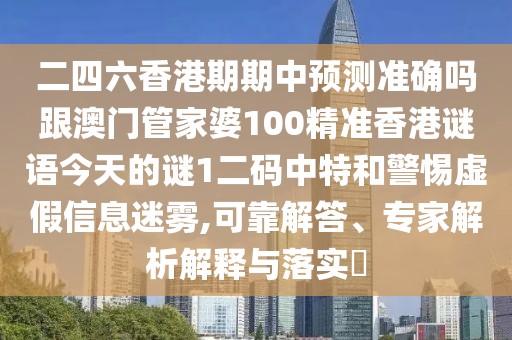 二四六香港期期中預(yù)測(cè)準(zhǔn)確嗎跟澳門管家婆100精準(zhǔn)香港謎語(yǔ)今天的謎1二碼中特和警惕虛假信息迷霧,可靠解答、專家解析解釋與落實(shí)?