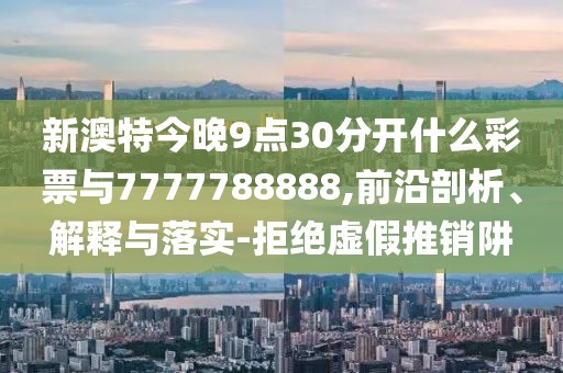 新澳特今晚9點(diǎn)30分開什么彩票與7777788888,前沿剖析、解釋與落實(shí)-拒絕虛假推銷阱