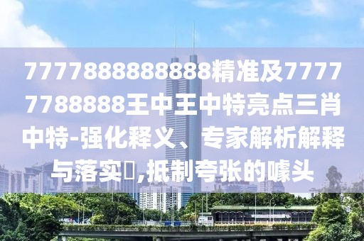 7777888888888精準(zhǔn)及77777788888王中王中特亮點(diǎn)三肖中特-強(qiáng)化釋義、專家解析解釋與落實(shí)?,抵制夸張的噱頭