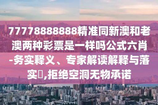 77778888888精準(zhǔn)同新澳和老澳兩種彩票是一樣嗎公式六肖-務(wù)實釋義、專家解讀解釋與落實?,拒絕空洞無物承諾