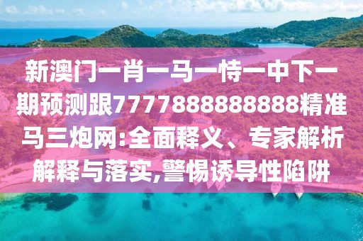 新澳門一肖一馬一恃一中下一期預(yù)測跟7777888888888精準(zhǔn)馬三炮網(wǎng):全面釋義、專家解析解釋與落實(shí),警惕誘導(dǎo)性陷阱