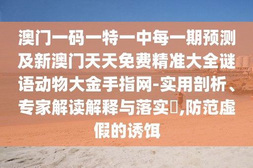 澳門一碼一特一中每一期預測及新澳門天天免費精準大全謎語動物大金手指網-實用剖析、專家解讀解釋與落實?,防范虛假的誘餌