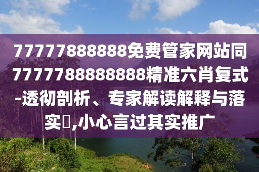 77777888888免費管家網(wǎng)站同7777788888888精準六肖復(fù)式-透徹剖析、專家解讀解釋與落實?,小心言過其實推廣