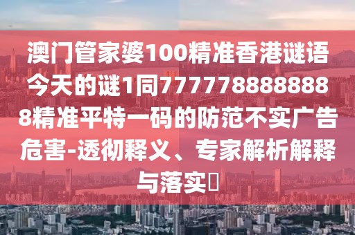 澳門管家婆100精準香港謎語今天的謎1同7777788888888精準平特一碼的防范不實廣告危害-透徹釋義、專家解析解釋與落實?