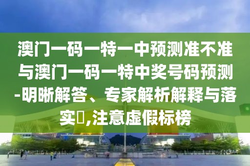 澳門(mén)一碼一特一中預(yù)測(cè)準(zhǔn)不準(zhǔn)與澳門(mén)一碼一特中獎(jiǎng)號(hào)碼預(yù)測(cè)-明晰解答、專(zhuān)家解析解釋與落實(shí)?,注意虛假標(biāo)榜